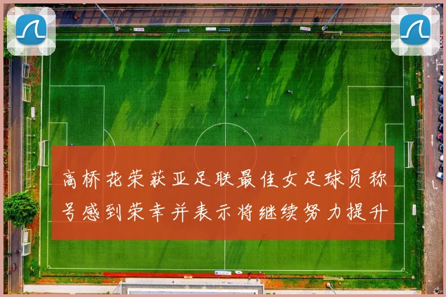 高桥花荣获亚足联最佳女足球员称号感到荣幸并表示将继续努力提升自己