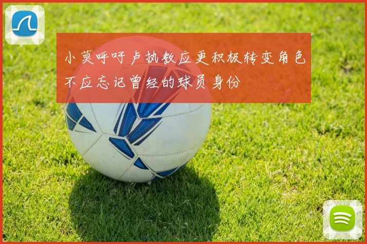 小莫呼吁卢执教应更积极转变角色不应忘记曾经的球员身份