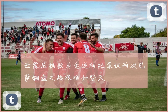 西蒙尼执教马竞逆转纪录仅两次巴萨翻盘之路艰难如登天