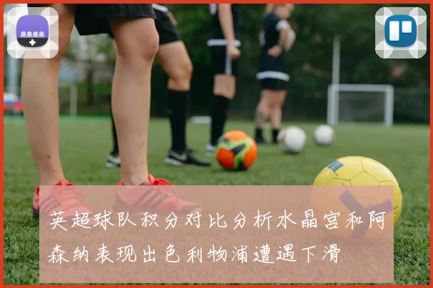 英超球队积分对比分析水晶宫和阿森纳表现出色利物浦遭遇下滑