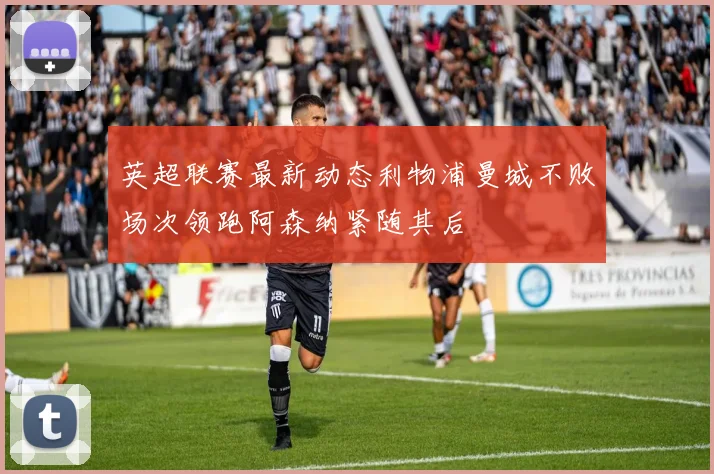 英超联赛最新动态利物浦曼城不败场次领跑阿森纳紧随其后