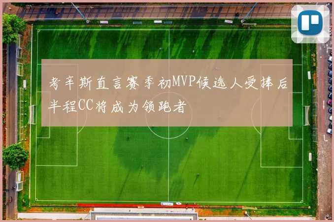 考辛斯直言赛季初MVP候选人受捧后半程CC将成为领跑者