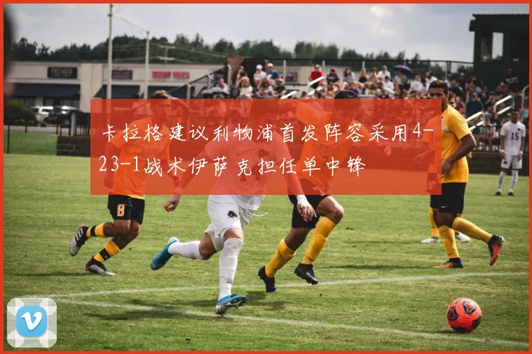 卡拉格建议利物浦首发阵容采用4-23-1战术伊萨克担任单中锋