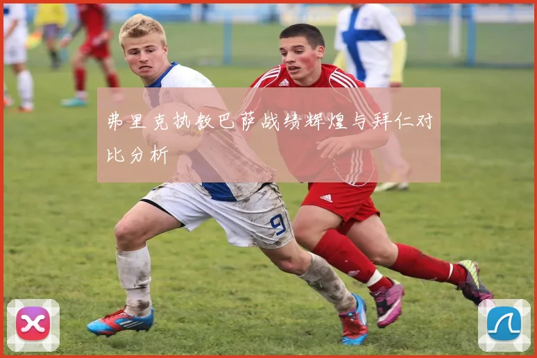 弗里克执教巴萨战绩辉煌与拜仁对比分析