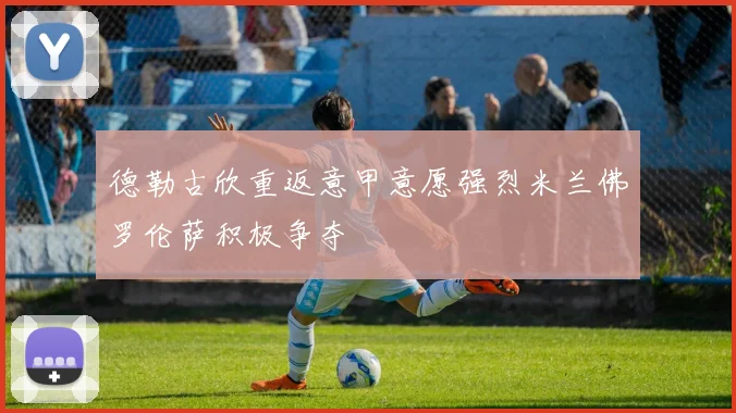 德勒古欣重返意甲意愿强烈米兰佛罗伦萨积极争夺