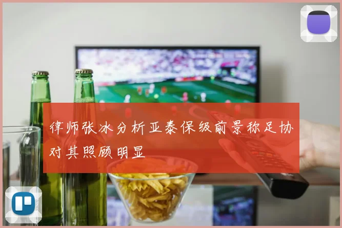 律师张冰分析亚泰保级前景称足协对其照顾明显