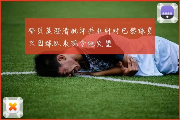 登贝莱澄清批评并非针对巴黎球员只因球队表现令他失望