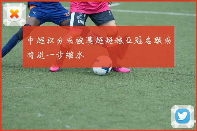 中超积分或被澳超超越亚冠名额或将进一步缩水