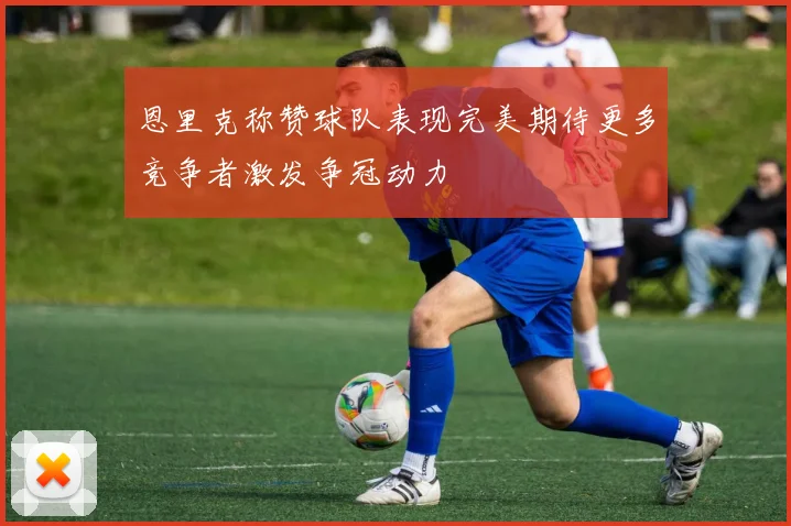 恩里克称赞球队表现完美期待更多竞争者激发争冠动力