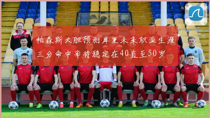 帕森斯大胆预测库里未来职业生涯三分命中率将稳定在40直至50岁