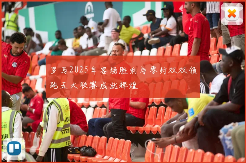 罗马2025年客场胜利与零封双双领跑五大联赛成就辉煌