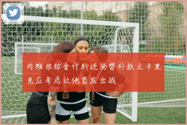 内维尔称舍什科连场替补救主卡里克应考虑让他首发出战