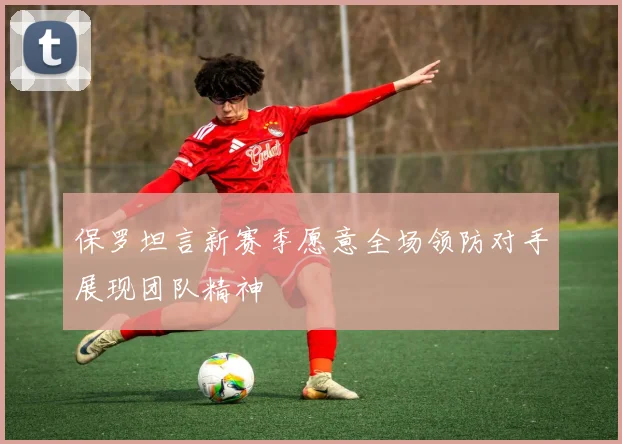 保罗坦言新赛季愿意全场领防对手展现团队精神
