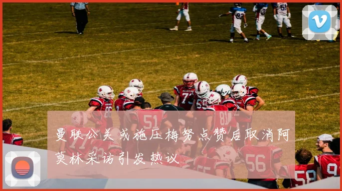 曼联公关或施压梅努点赞后取消阿莫林采访引发热议