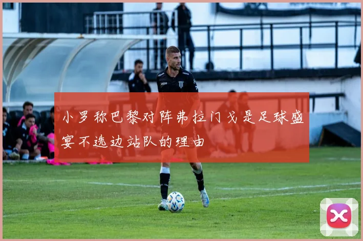 小罗称巴黎对阵弗拉门戈是足球盛宴不选边站队的理由