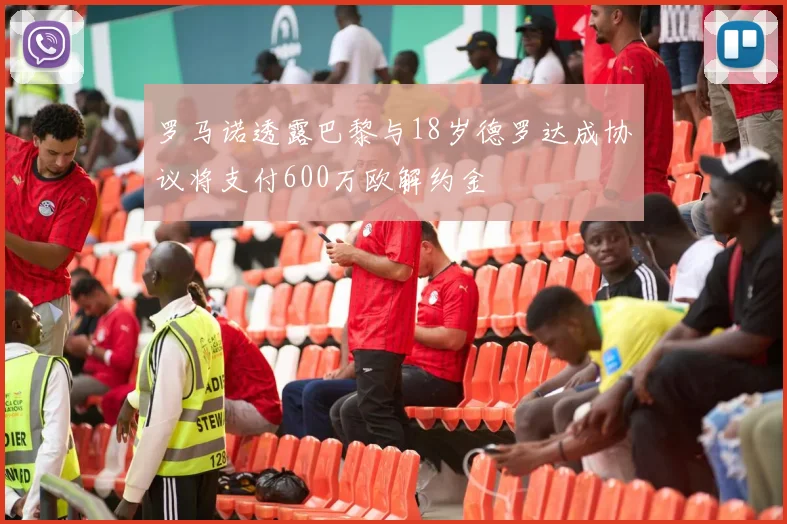 罗马诺透露巴黎与18岁德罗达成协议将支付600万欧解约金