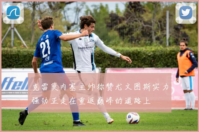 克雷莫内塞主帅称赞尤文图斯实力强劲正走在重返巅峰的道路上