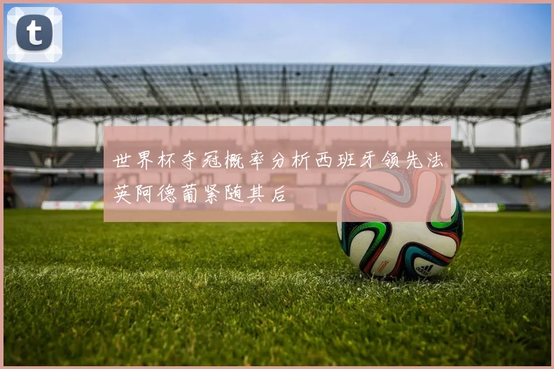 世界杯夺冠概率分析西班牙领先法英阿德葡紧随其后
