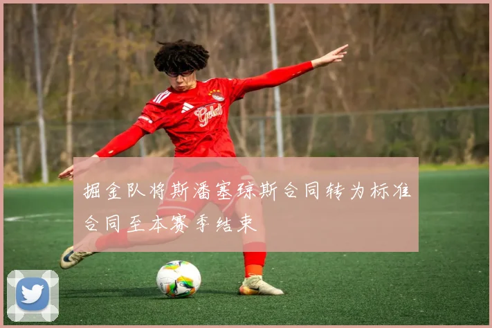 掘金队将斯潘塞琼斯合同转为标准合同至本赛季结束