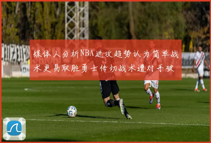 媒体人分析NBA进攻趋势认为简单战术更易取胜勇士传切战术遭对手破解