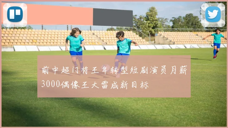 前中超门将王年转型短剧演员月薪3000偶像王大雷成新目标