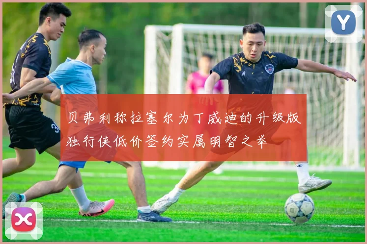 贝弗利称拉塞尔为丁威迪的升级版独行侠低价签约实属明智之举