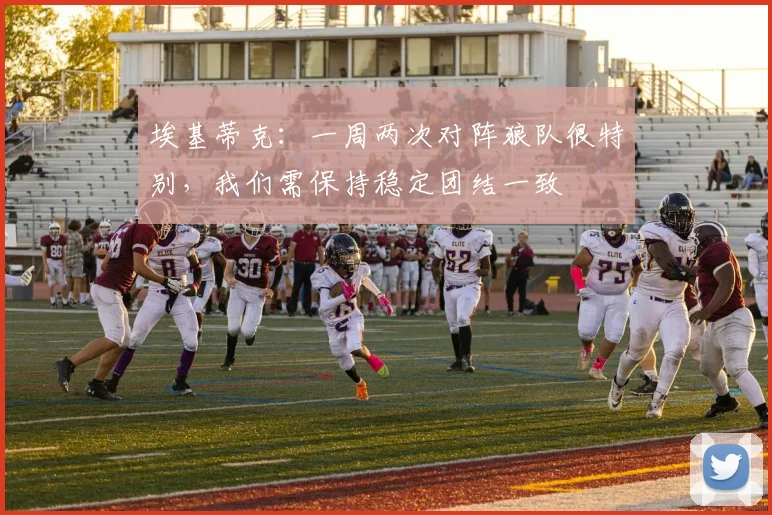 埃基蒂克：一周两次对阵狼队很特别，我们需保持稳定团结一致