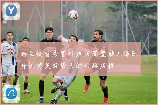 加兰谈首秀替补经历渴望融入球队并保持良好势头的心路历程