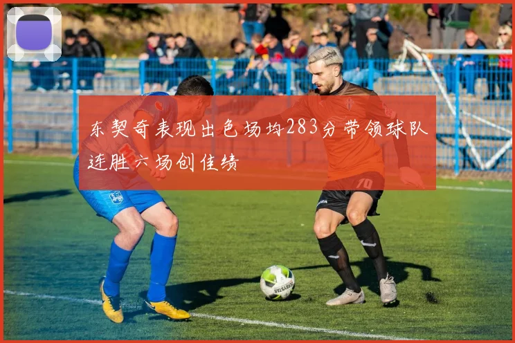 东契奇表现出色场均283分带领球队连胜六场创佳绩