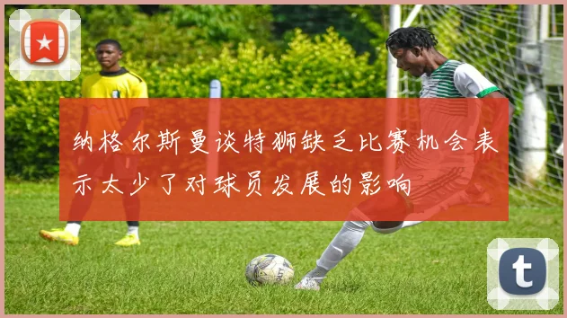 纳格尔斯曼谈特狮缺乏比赛机会表示太少了对球员发展的影响