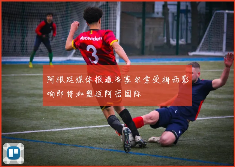 阿根廷媒体报道洛塞尔索受梅西影响即将加盟迈阿密国际