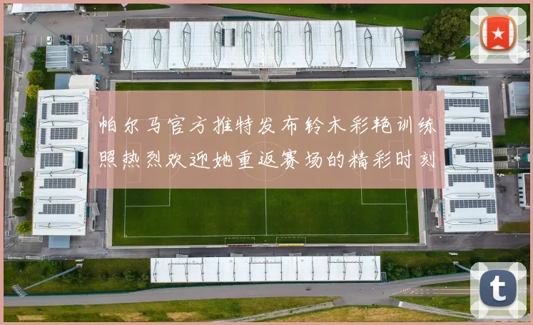 帕尔马官方推特发布铃木彩艳训练照热烈欢迎她重返赛场的精彩时刻