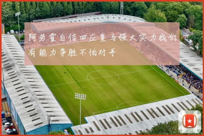 阿劳霍自信回应皇马强大实力我们有能力争胜不怕对手