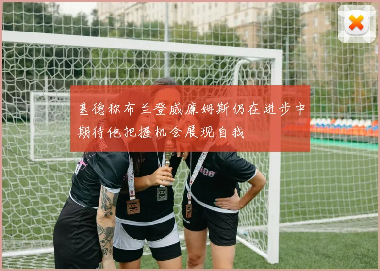 基德称布兰登威廉姆斯仍在进步中期待他把握机会展现自我