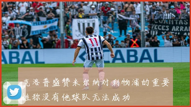 克洛普盛赞米尔纳对利物浦的重要性称没有他球队无法成功