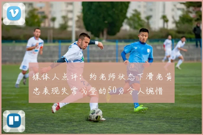 媒体人点评：约老师状态下滑老黄忠表现失常戈登的50分令人惋惜