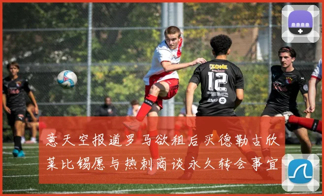 意天空报道罗马欲租后买德勒古欣莱比锡愿与热刺商谈永久转会事宜