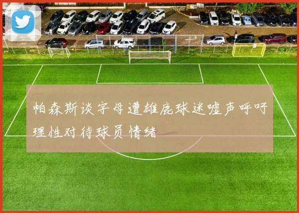 帕森斯谈字母遭雄鹿球迷嘘声呼吁理性对待球员情绪